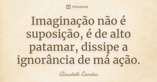 Imaginação não é suposição, é de alto patamar, dissipe a ignorância de má ação.... Frase de Claudeth Camões.