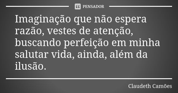 Imaginação que não espera razão, vestes de atenção, buscando perfeição em minha salutar vida, ainda, além da ilusão.... Frase de Claudeth Camões.