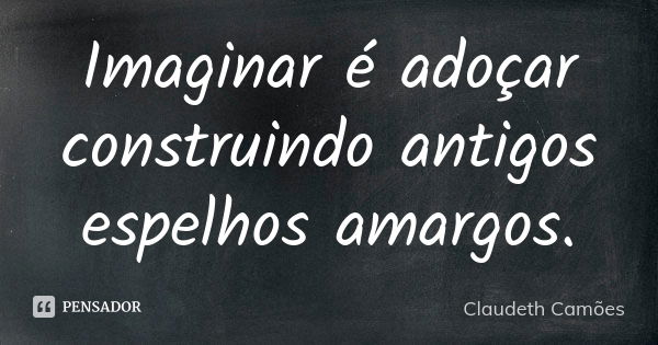 Imaginar é adoçar construindo antigos espelhos amargos.... Frase de Claudeth Camões.