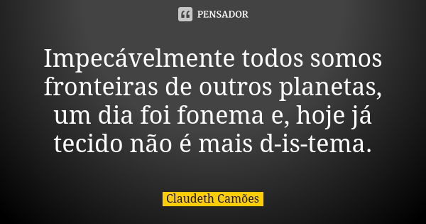 Impecávelmente todos somos fronteiras de outros planetas, um dia foi fonema e, hoje já tecido não é mais d-is-tema.... Frase de Claudeth Camões.