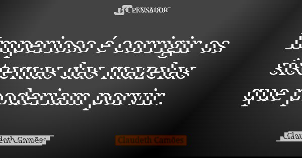 Imperioso é corrigir os sistemas das mazelas que poderiam porvir.... Frase de Claudeth Camões.