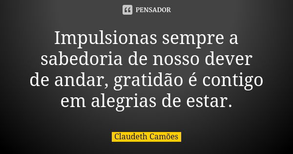 Impulsionas sempre a sabedoria de nosso dever de andar, gratidão é contigo em alegrias de estar.... Frase de Claudeth Camões.