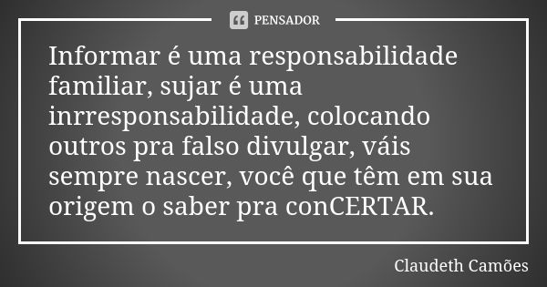 Informar é uma responsabilidade familiar, sujar é uma inrresponsabilidade, colocando outros pra falso divulgar, váis sempre nascer, você que têm em sua origem o... Frase de Claudeth Camões.