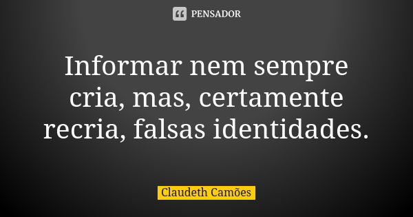 Informar nem sempre cria, mas, certamente recria, falsas identidades.... Frase de Claudeth Camões.