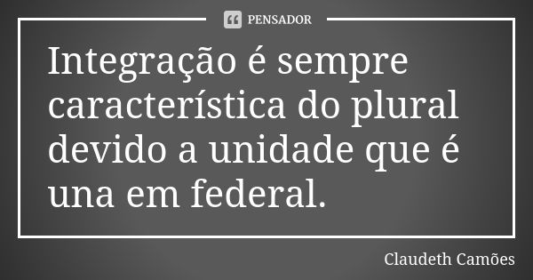 Integração é sempre característica do plural devido a unidade que é una em federal.... Frase de Claudeth Camões.