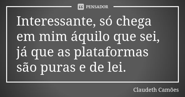 Interessante, só chega em mim áquilo que sei, já que as plataformas são puras e de lei.... Frase de Claudeth Camões.