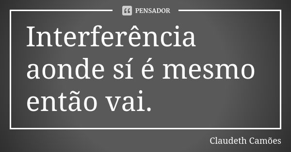 Interferência aonde sí é mesmo então vai.... Frase de Claudeth Camões.