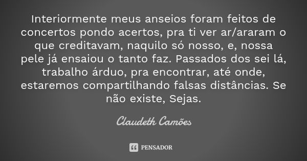 Interiormente meus anseios foram feitos de concertos pondo acertos, pra ti ver ar/araram o que creditavam, naquilo só nosso, e, nossa pele já ensaiou o tanto fa... Frase de Claudeth Camões.