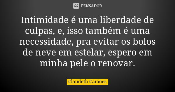 Intimidade é uma liberdade de culpas, e, isso também é uma necessidade, pra evitar os bolos de neve em estelar, espero em minha pele o renovar.... Frase de Claudeth Camões.