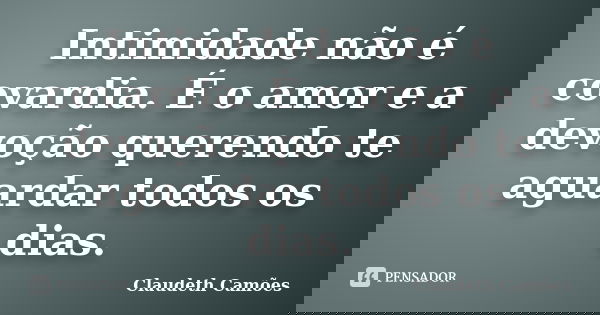 Intimidade não é covardia. É o amor e a devoção querendo te aguardar todos os dias.... Frase de Claudeth Camões.