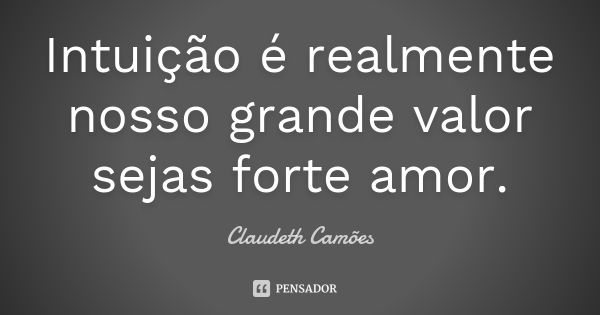 Intuição é realmente nosso grande valor sejas forte amor.... Frase de Claudeth Camões.