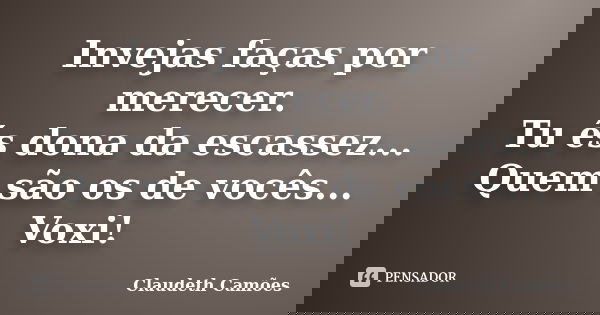 Invejas faças por merecer. Tu és dona da escassez... Quem são os de vocês... Voxi!... Frase de Claudeth Camões.