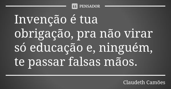 Invenção é tua obrigação, pra não virar só educação e, ninguém, te passar falsas mãos.... Frase de Claudeth Camões.