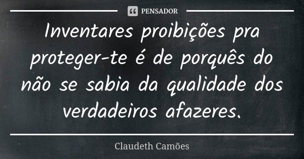 Inventares proibições pra proteger-te é de porquês do não se sabia da qualidade dos verdadeiros afazeres.... Frase de Claudeth Camões.