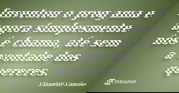 Inventou o prog ama e agora simplesmente nós é chama, até sem a vontade dos quereres.... Frase de Claudeth Camões.