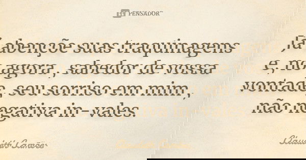Já abençõe suas traquinagens e, no agora , sabedor de vossa vontade, seu sorriso em mim , não negativa in-vales.... Frase de Claudeth Camões.