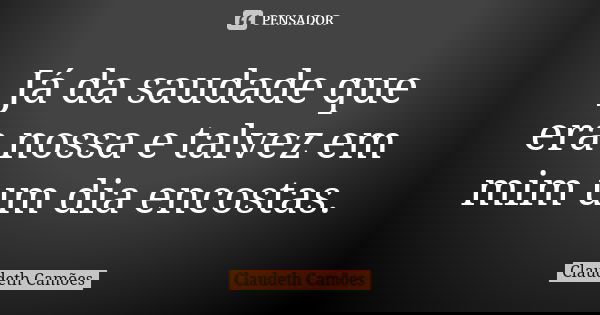 Já da saudade que era nossa e talvez em mim um dia encostas.... Frase de Claudeth Camões.