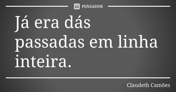 Já era dás passadas em linha inteira.... Frase de Claudeth Camões.