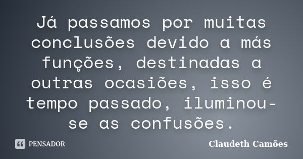 Já passamos por muitas conclusões devido a más funções, destinadas a outras ocasiões, isso é tempo passado, iluminou-se as confusões.... Frase de Claudeth Camões.