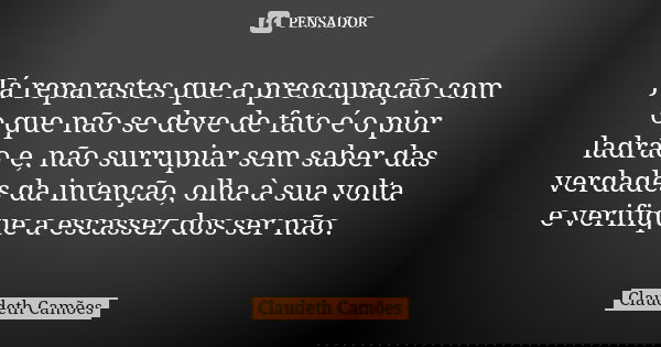 Já reparastes que a preocupação com o que não se deve de fato é o pior ladrão e, não surrupiar sem saber das verdades da intenção, olha à sua volta e verifique ... Frase de Claudeth Camões.