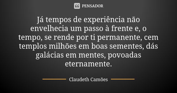 Já tempos de experiência não envelhecia um passo à frente e, o tempo, se rende por ti permanente, cem templos milhões em boas sementes, dás galácias em mentes, ... Frase de Claudeth Camões.