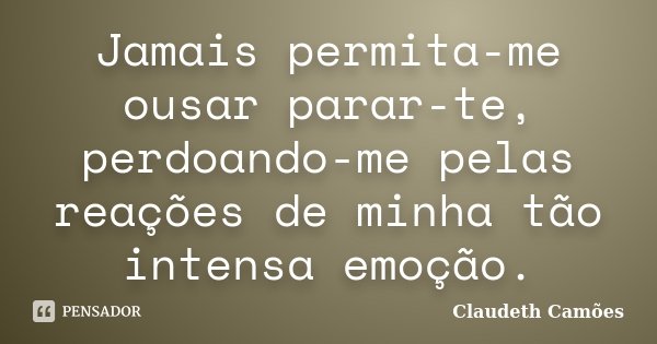 Jamais permita-me ousar parar-te, perdoando-me pelas reações de minha tão intensa emoção.... Frase de Claudeth Camões.