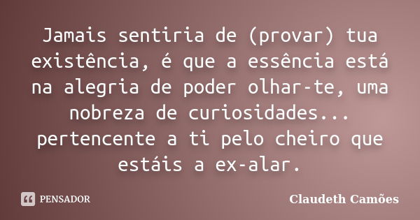 Jamais sentiria de (provar) tua existência, é que a essência está na alegria de poder olhar-te, uma nobreza de curiosidades... pertencente a ti pelo cheiro que ... Frase de Claudeth Camoes.