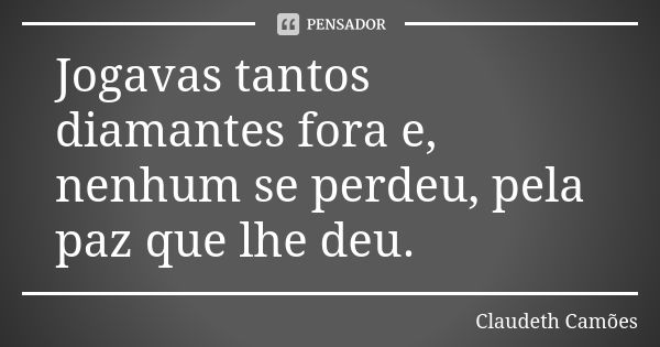 Jogavas tantos diamantes fora e, nenhum se perdeu, pela paz que lhe deu.... Frase de Claudeth Camões.