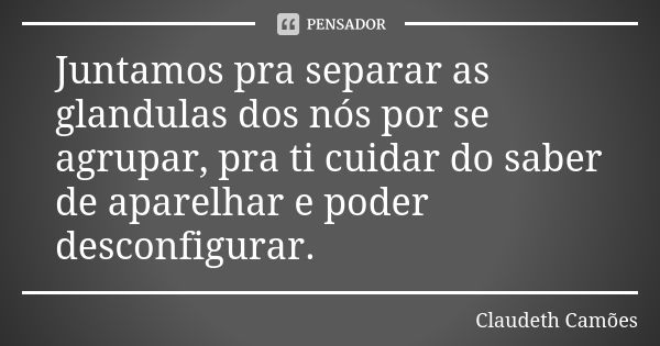 Juntamos pra separar as glandulas dos nós por se agrupar, pra ti cuidar do saber de aparelhar e poder desconfigurar.... Frase de Claudeth Camões.