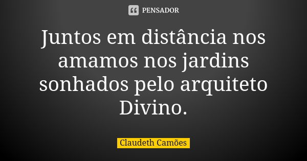 Juntos em distância nos amamos nos jardins sonhados pelo arquiteto Divino.... Frase de Claudeth Camões.