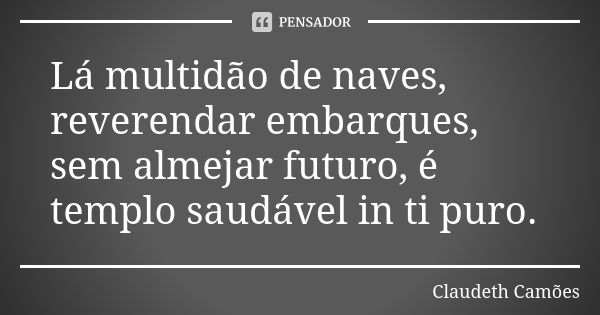 Lá multidão de naves, reverendar embarques, sem almejar futuro, é templo saudável in ti puro.... Frase de Claudeth Camões.