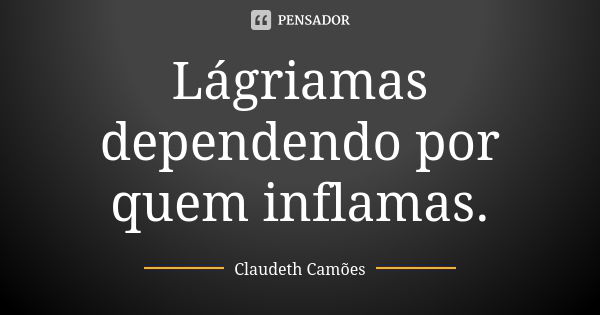 Lágriamas dependendo por quem inflamas.... Frase de Claudeth Camões.