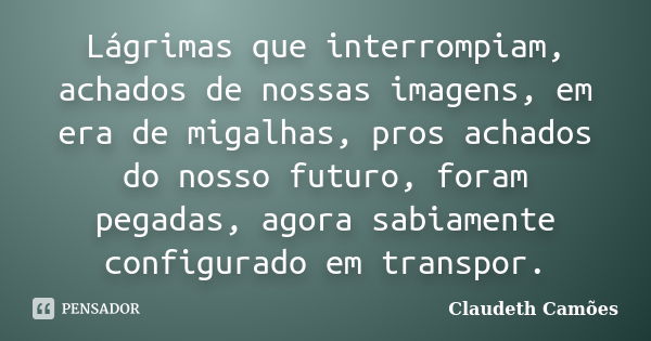 Lágrimas que interrompiam, achados de nossas imagens, em era de migalhas, pros achados do nosso futuro, foram pegadas, agora sabiamente configurado em transpor.... Frase de Claudeth Camões.