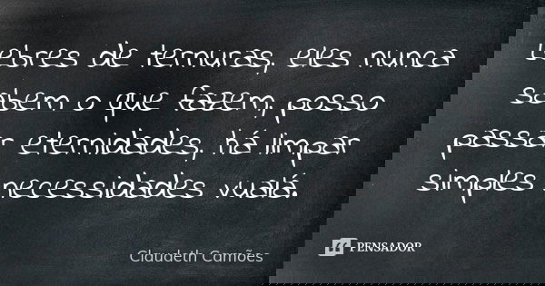Lebres de ternuras, eles nunca sabem o que fazem, posso passar eternidades, há limpar simples necessidades vualá.... Frase de Claudeth Camões.