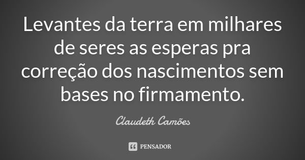 Levantes da terra em milhares de seres as esperas pra correção dos nascimentos sem bases no firmamento.... Frase de Claudeth Camões.