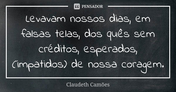 Levavam nossos dias, em falsas telas, dos quês sem créditos, esperados, (impatidos) de nossa coragem.... Frase de Claudeth Camões.