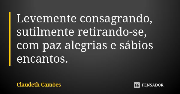 Levemente consagrando, sutilmente retirando-se, com paz alegrias e sábios encantos.... Frase de Claudeth Camões.