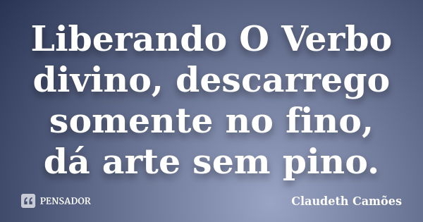 Liberando O Verbo divino, descarrego somente no fino, dá arte sem pino.... Frase de Claudeth Camões.