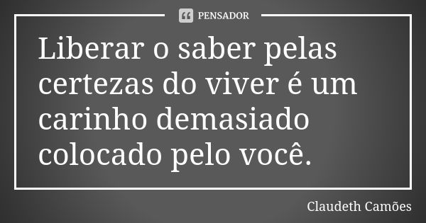 Liberar o saber pelas certezas do viver é um carinho demasiado colocado pelo você.... Frase de Claudeth Camões.