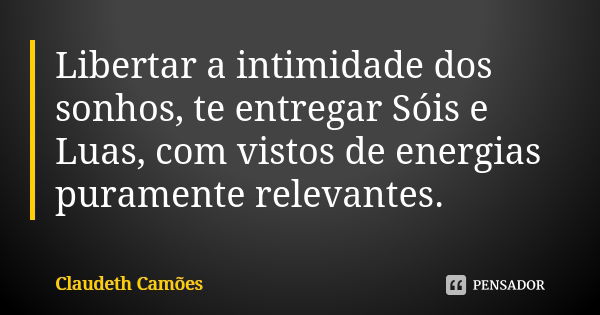 Libertar a intimidade dos sonhos, te entregar Sóis e Luas, com vistos de energias puramente relevantes.... Frase de Claudeth Camões.