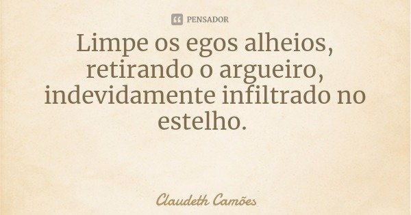 Limpe os egos alheios, retirando o argueiro, indevidamente infiltrado no estelho.... Frase de Claudeth Camões.