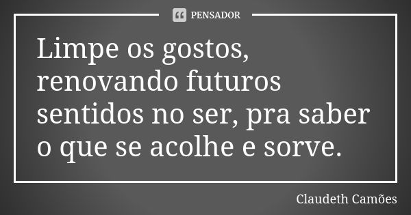 Limpe os gostos, renovando futuros sentidos no ser, pra saber o que se acolhe e sorve.... Frase de Claudeth Camões.