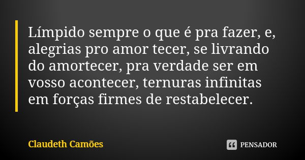 Límpido sempre o que é pra fazer, e, alegrias pro amor tecer, se livrando do amortecer, pra verdade ser em vosso acontecer, ternuras infinitas em forças firmes ... Frase de Claudeth Camões.