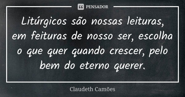 Litúrgicos são nossas leituras, em feituras de nosso ser, escolha o que quer quando crescer, pelo bem do eterno querer.... Frase de Claudeth Camões.