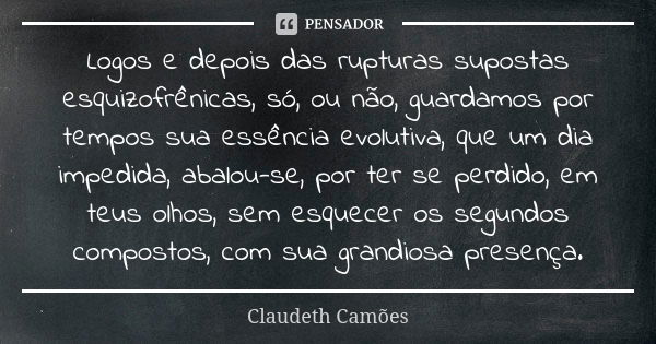 Logos e depois das rupturas supostas esquizofrênicas, só, ou não, guardamos por tempos sua essência evolutiva, que um dia impedida, abalou-se, por ter se perdid... Frase de Claudeth Camões.