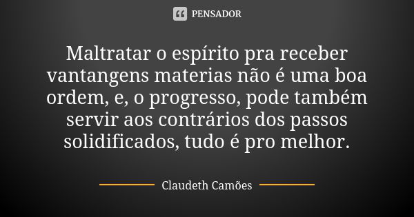 Maltratar o espírito pra receber vantangens materias não é uma boa ordem, e, o progresso, pode também servir aos contrários dos passos solidificados, tudo é pro... Frase de Claudeth Camões.