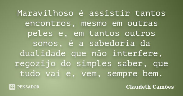 Maravilhoso é assistir tantos encontros, mesmo em outras peles e, em tantos outros sonos, é a sabedoria da dualidade que não interfere, regozijo do simples sabe... Frase de Claudeth Camões.