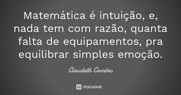 Matemática é intuição, e, nada tem com razão, quanta falta de equipamentos, pra equilibrar simples emoção.... Frase de Claudeth Camões.