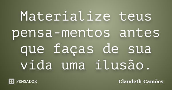 Materialize teus pensa-mentos antes que faças de sua vida uma ilusão.... Frase de Claudeth Camões.