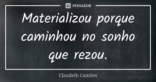 Materializou porque caminhou no sonho que rezou.... Frase de Claudeth Camões.